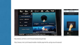 http://www.verifone.com/industries/taxi/way2ride/ 
http://www.cnet.com/news/naratte-mobile-payments-using-sound-waves/ 
 