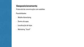 Geoposicionamento 
Protocolo de comunicação com satélites 
Possibilidades 
- Mobile Advertising 
- Dentro de apps 
- Localização de lojas 
- Marketing “local” 
 