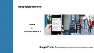 Geoposicionamento 
SEARCH 
+ 
GEOPOSICIONAMENTO 
Google Places / http://www.google.com.br/business/placesforbusiness/ 
 