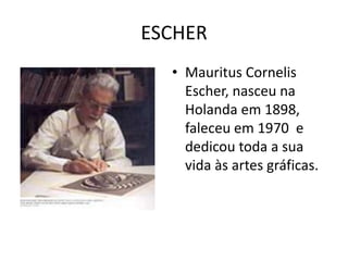 ESCHER
  • Mauritus Cornelis
    Escher, nasceu na
    Holanda em 1898,
    faleceu em 1970 e
    dedicou toda a sua
    vida às artes gráficas.
 