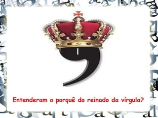 Entenderam o porquê do reinado da vírgula?
 