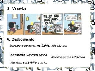 3. Vocativo




4. Deslocamento
 Durante o carnaval, na Bahia, não choveu.


  Satisfeita, Mariana sorria.
                                 Mariana sorria satisfeita.
  Mariana, satisfeita, sorria.
 