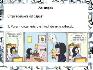 As aspas

Empregam-se as aspas:


1. Para indicar início e final de uma citação.
 