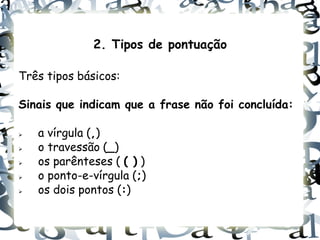 2. Tipos de pontuação

Três tipos básicos:

Sinais que indicam que a frase não foi concluída:

   a vírgula (,)
   o travessão (_)
   os parênteses ( ( ) )
   o ponto-e-vírgula (;)
   os dois pontos (:)
 