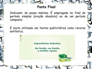 Ponto Final
Indicador de pausa máxima. É empregado no final do
período simples (oração absoluta) ou de um período
composto.

É muito utilizado em textos publicitários como recurso
estilístico.
 
