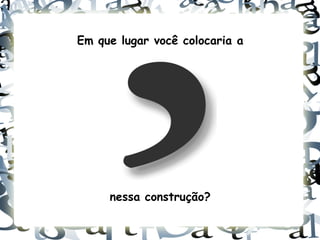 Em que lugar você colocaria a




     nessa construção?
 