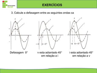 3. Calcule a defasagem entre as seguintes ondas ca
EXERCÍCIOS
Defasagem 0° v esta adiantado 45°
em relação a i
i esta adiantado 45°
em relação a v
 