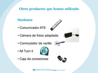 Otros productos que hemos utilizado

Hardware

• Comunicador AT6

• Cámara de fotos adaptada

• Conmutador de varilla

• All Turn it

• Caja de conexiones
 