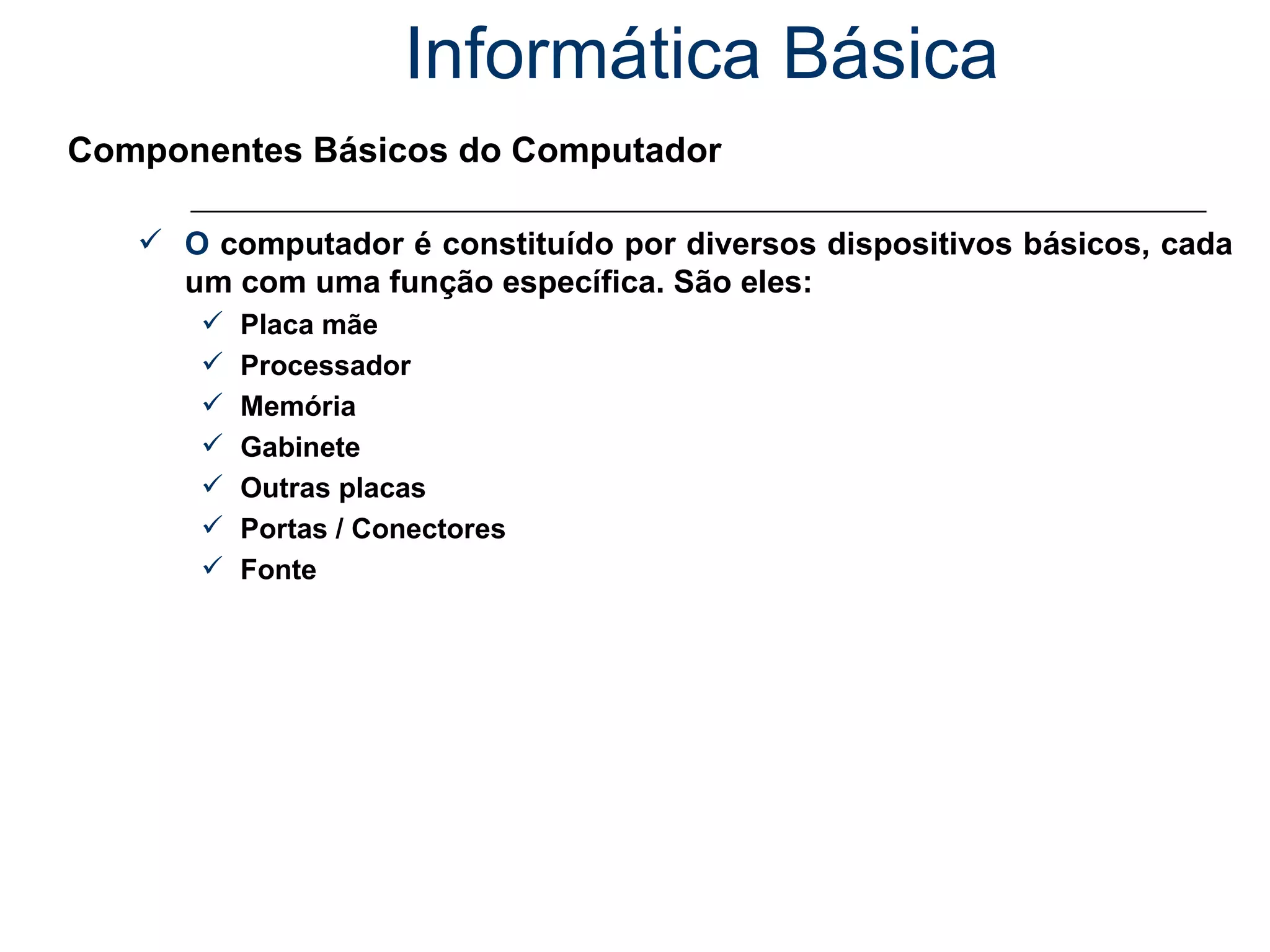 Informática Básica Componentes Básicos do Computador O  computador é constituído por diversos dispositivos básicos, cada um com uma função específica. São eles:  Placa mãe Processador Memória Gabinete Outras placas Portas / Conectores Fonte 