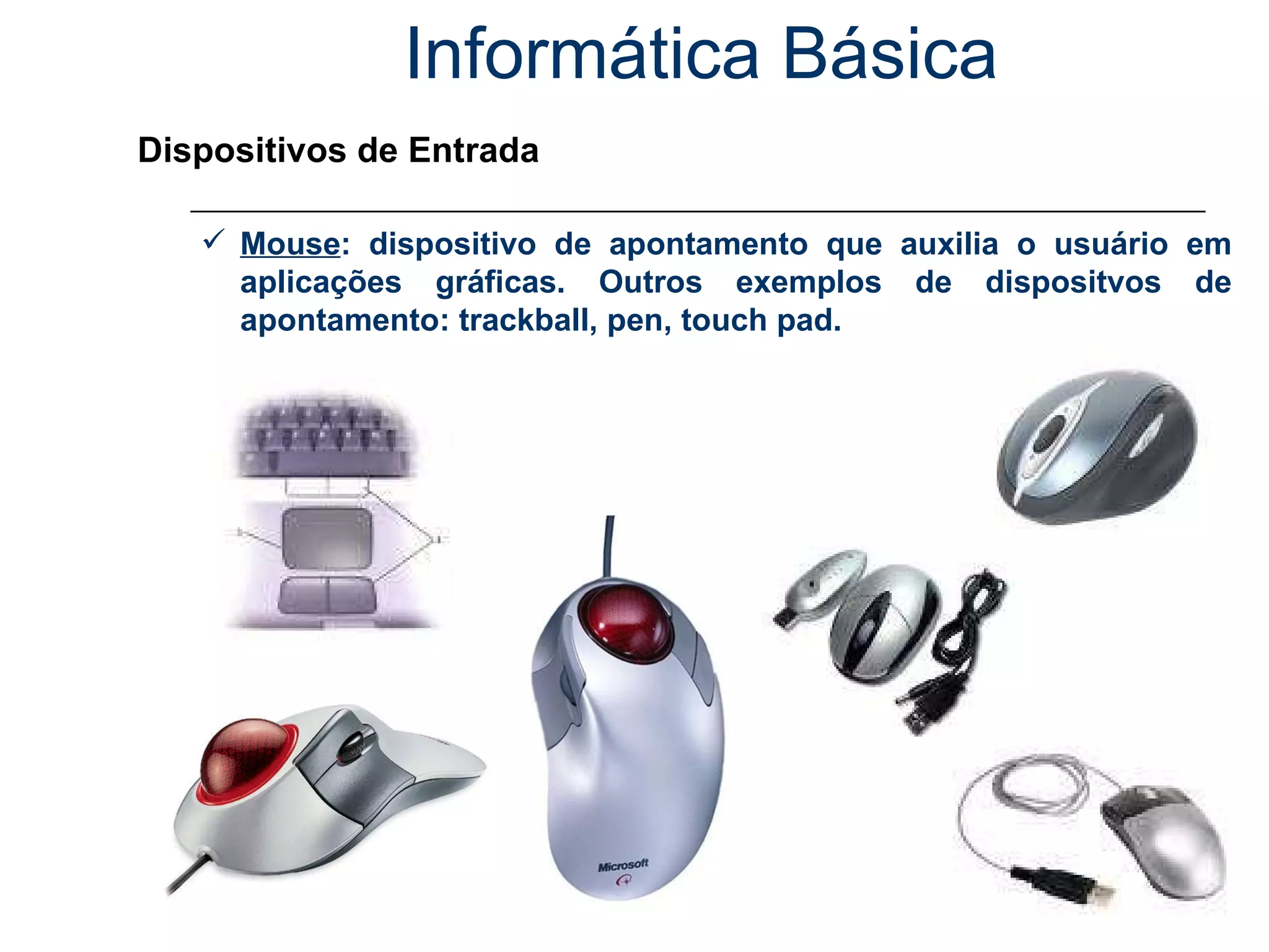 Informática Básica Dispositivos de Entrada Mouse : dispositivo de apontamento que auxilia o usuário em aplicações gráficas. Outros exemplos de dispositvos de apontamento: trackball, pen, touch pad. 