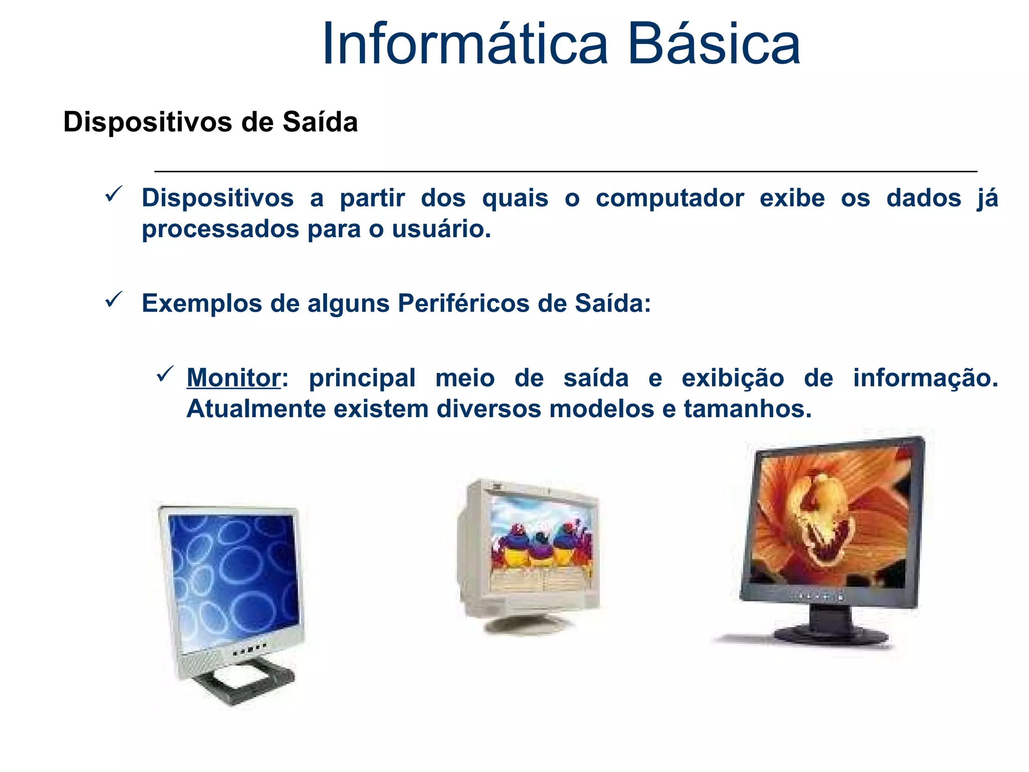 Informática Básica Dispositivos de Saída Dispositivos a partir dos quais o computador exibe os dados já processados para o usuário. Exemplos de alguns Periféricos de Saída: Monitor : principal meio de saída e exibição de informação. Atualmente existem diversos modelos e tamanhos. 