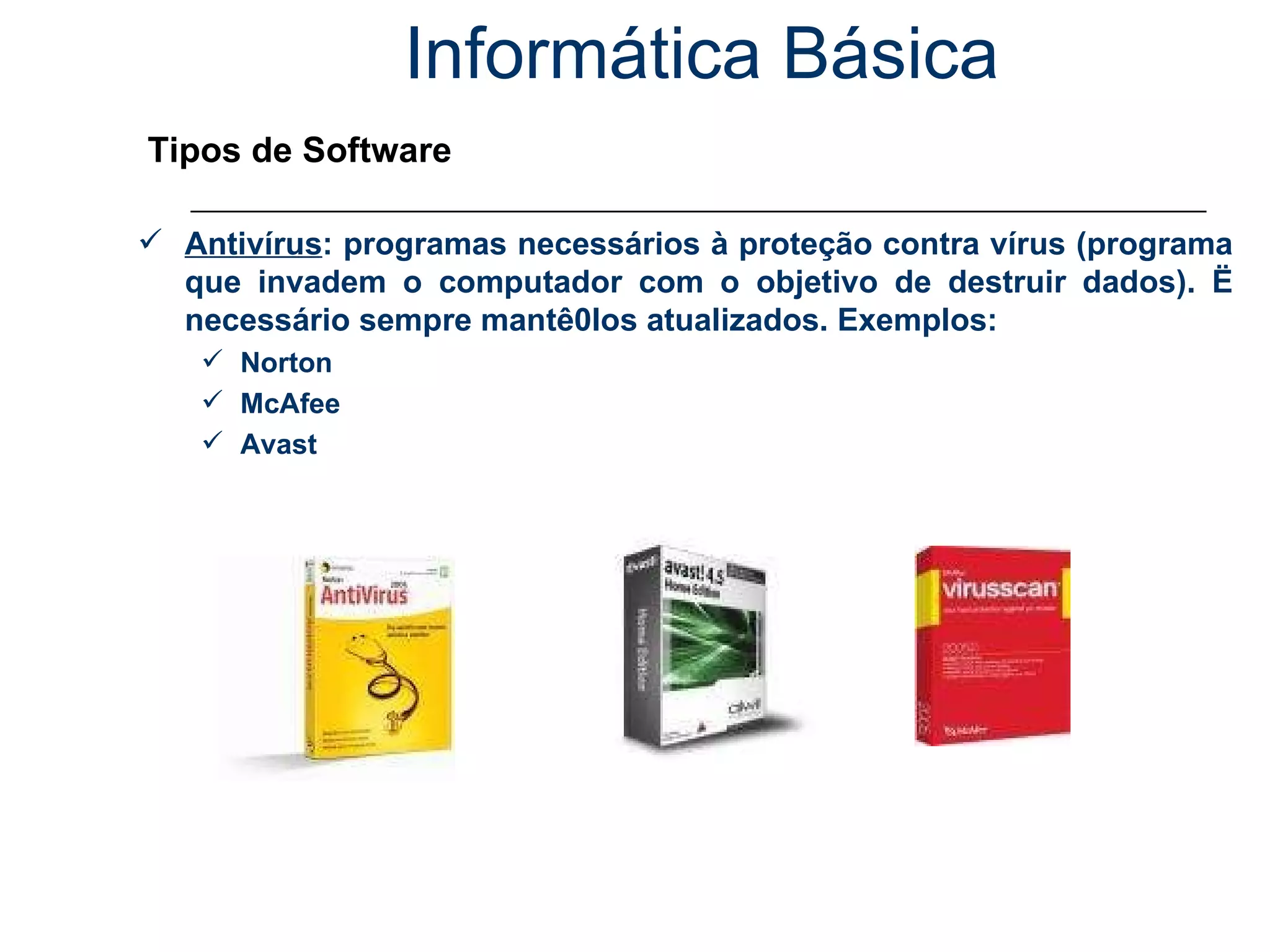 Informática Básica Tipos de Software Antivírus : programas necessários à proteção contra vírus (programa que invadem o computador com o objetivo de destruir dados). Ë necessário sempre mantê0los atualizados. Exemplos: Norton McAfee Avast 