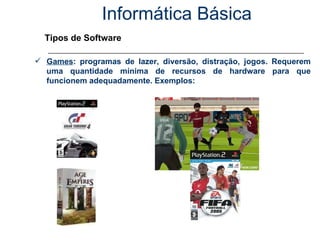 Informática Básica Tipos de Software Games : programas de lazer, diversão, distração, jogos. Requerem uma quantidade mínima de recursos de hardware para que funcionem adequadamente. Exemplos: 