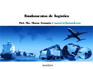 Fundamentos de Logística
Abril/2014
Prof. Msc. Marcus Assunção – marcuvic@hotmail.com
 