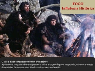 FOGO
                                                                     Influência Histórica




O fogo a maior conquista do homem pré-histórico.
A partir desta conquista o homem aprendeu a utilizar a força do fogo em seu proveito, extraindo a energia
dos materiais da natureza ou moldando a natureza em seu benefício.
 