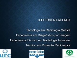 JEFFERSON LACERDA
Tecnólogo em Radiologia Médica
Especialista em Diagnóstico por Imagem
Especialista Técnico em Radiologia Industrial
Técnico em Proteção Radiológica
 