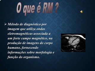  Método de diagnóstico por
imagem que utiliza ondas
eletromagnéticas associada a
um forte campo magnético, na
produção de imagens do corpo
humano, fornecendo
informações sobre morfologia e
função do organismo.
 