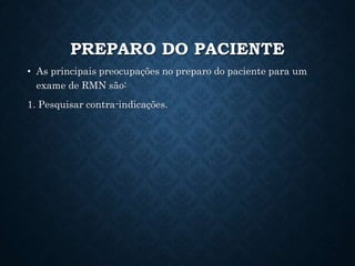 PREPARO DO PACIENTE
• As principais preocupações no preparo do paciente para um
exame de RMN são:
1. Pesquisar contra-indicações.
 