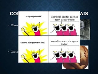 CONTRA INDICAÇÕES PARCIAIS
• Claustrofobia
• Gestantes após a Embriogênese
 