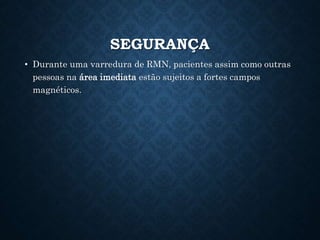 SEGURANÇA
• Durante uma varredura de RMN, pacientes assim como outras
pessoas na área imediata estão sujeitos a fortes campos
magnéticos.
 