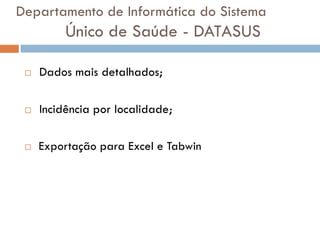  Dados mais detalhados;
 Incidência por localidade;
 Exportação para Excel e Tabwin
Departamento de Informática do Sistema
Único de Saúde - DATASUS
 