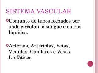 SISTEMA VASCULAR Conjunto de tubos fechados por onde circulam o sangue e outros líquidos. Artérias, Arteríolas, Veias, Vênulas, Capilares e Vasos Linfáticos 