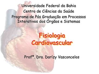 Fisiologia
Cardiovascular
Profª. Dra. Darízy Vasconcelos
Universidade Federal da Bahia
Centro de Ciências da Saúde
Programa de Pós Graduação em Processos
Interativos dos Órgãos e Sistemas
 