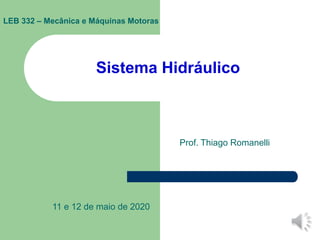 Sistema Hidráulico
Prof. Thiago Romanelli
11 e 12 de maio de 2020
LEB 332 – Mecânica e Máquinas Motoras
 