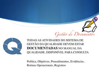Gestão de Documentos
TODAS AS ATIVIDADES DO SISTEMA DE
GESTÃO DA QUALIDADE DEVEM ESTAR
DOCUMENTADAS NO MANUAL DA
QUALIDADE, DISPONÍVEL PARA CONSULTA	

!
Política, Objetivos, Procedimentos, Evidências,
Rotinas Operacionais, Registros
 
