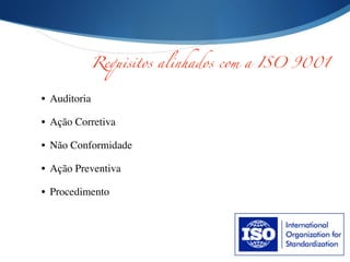 Requisitos alinhados com a ISO 9001
• Auditoria	

• Ação Corretiva	

• Não Conformidade	

• Ação Preventiva	

• Procedimento
 
