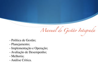 Manual de Gestão Integrada
- Política de Gestão;	

- Planejamento;	

- Implementação e Operação;	

- Avaliação de Desempenho;	

- Melhoria;	

- Análise Critica.
 