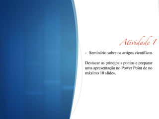 Atividade 1	
!
- Seminário sobre os artigos científicos	

!
Destacar os principais pontos e preparar
uma apresentação no Power Point de no
máximo 10 slides.	

!
 