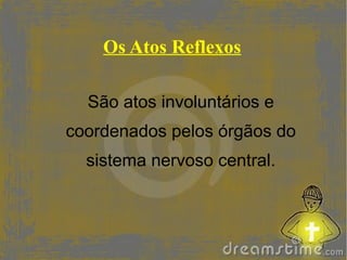 Os Atos Reflexos

  São atos involuntários e
coordenados pelos órgãos do
  sistema nervoso central.
 