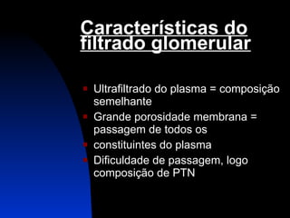 Características do filtrado glomerular Ultrafiltrado do plasma = composição semelhante Grande porosidade membrana = passagem de todos os  constituintes do plasma Dificuldade de passagem, logo composição de PTN 
