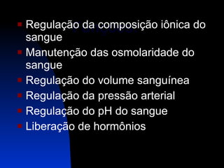    Funções: Regulação da composição iônica do sangue Manutenção das osmolaridade do sangue Regulação do volume sanguínea Regulação da pressão arterial Regulação do pH do sangue Liberação de hormônios 