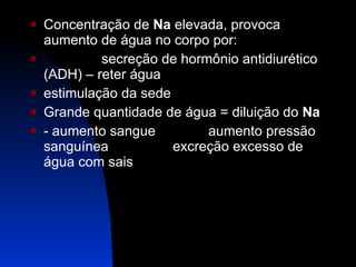 Concentração de  Na  elevada, provoca aumento de água no corpo por: secreção de hormônio antidiurético (ADH) – reter água estimulação da sede Grande quantidade de água = diluição do  Na - aumento sangue aumento pressão sanguínea excreção excesso de água com sais 