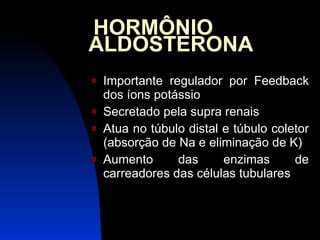   HORMÔNIO ALDOSTERONA  Importante regulador por Feedback dos íons potássio Secretado pela supra renais Atua no túbulo distal e túbulo coletor (absorção de Na e eliminação de K) Aumento das enzimas de carreadores das células tubulares 