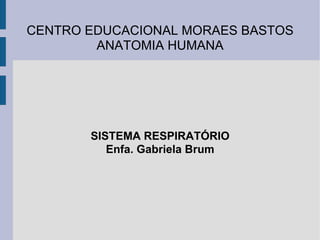 CENTRO EDUCACIONAL MORAES BASTOS
        ANATOMIA HUMANA




       SISTEMA RESPIRATÓRIO
          Enfa. Gabriela Brum
 