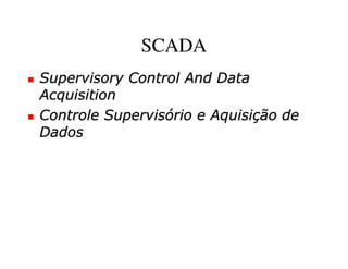 SCADA
Supervisory Control And Data
Acquisition
Controle Supervisório e Aquisição de
Dados
 