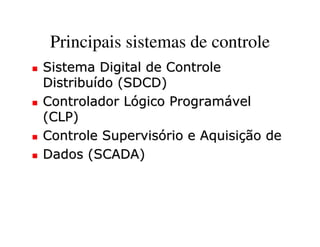 Principais sistemas de controle
Sistema Digital de Controle
Distribuído (SDCD)
Controlador Lógico Programável
(CLP)
Controle Supervisório e Aquisição de
Dados (SCADA)
 