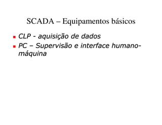 SCADA – Equipamentos básicos
CLP - aquisição de dados
PC – Supervisão e interface humano-
máquina
 