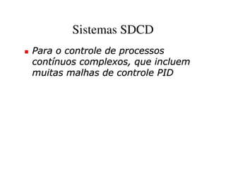 Sistemas SDCD
Para o controle de processos
contínuos complexos, que incluem
muitas malhas de controle PID
 