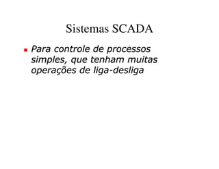 Sistemas SCADA
Para controle de processos
simples, que tenham muitas
operações de liga-desliga
 