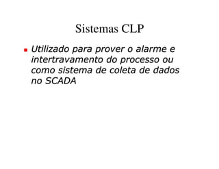 Sistemas CLP
Utilizado para prover o alarme e
intertravamento do processo ou
como sistema de coleta de dados
no SCADA
 
