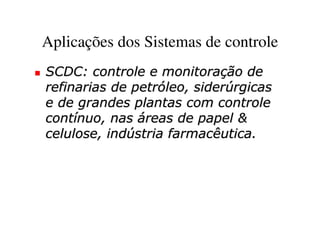 Aplicações dos Sistemas de controle
SCDC: controle e monitoração de
refinarias de petróleo, siderúrgicas
e de grandes plantas com controle
contínuo, nas áreas de papel &
celulose, indústria farmacêutica.
 