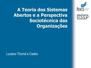A Teoria dos Sistemas
Abertos e a Perspectiva
Sociotécnica das
Organizações
Luciano Thomé e Castro
 