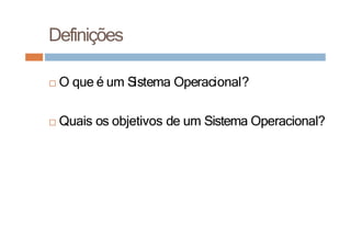 Definições
□ O que é um Sistema Operacional?
□ Quais os objetivos de um Sistema Operacional?
 