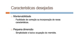□ Mantenabilidade
□ Facilidade de correção ou incorporação de novas
características.
□ Pequena dimensão
□ Simplicidade e baixa ocupação da memória.
Características desejadas
 