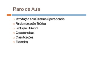 Plano de Aula
□ Introdução aosSistemasOperacionais
□ Fundamentação Teórica
□ E
volução Histórica
□ Características
□ Classificações
□ Exemplos
 