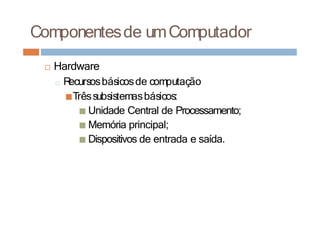Componentesde umComputador
□ Hardware
□ R
ecursosbásicosde computação
■Trêssubsistemasbásicos:
■ Unidade Central de Processamento;
■ Memória principal;
■ Dispositivos de entrada e saída.
 